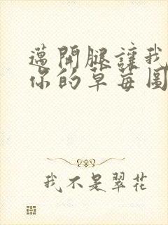 迈开腿让我看看你的草莓图