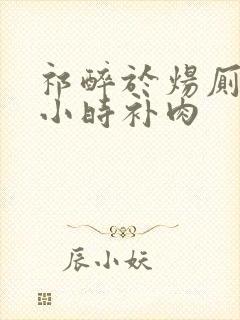 祁醉于炀厕所半小时补肉