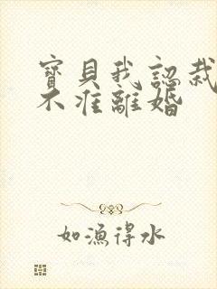 宝贝我认栽老婆不准离婚