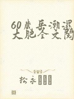 60岁岳潮湿的大肥全文阅读