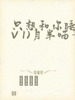 只想和你睡(1V 1)月半喵笔趣
