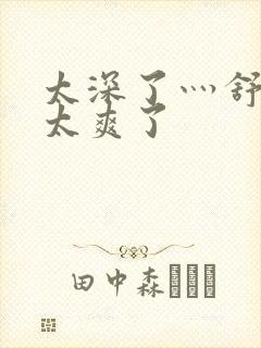 太深了灬舒服灬太爽了