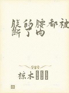 朕的腰都被你折断了肉