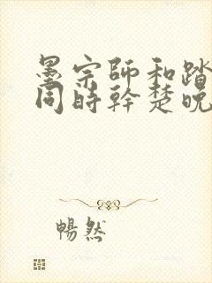 墨宗师和踏仙君同时干楚晚宁