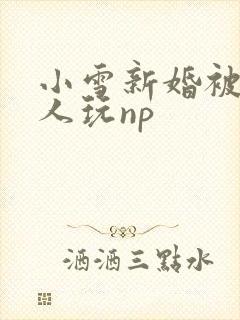 小雪新婚被全村人玩np