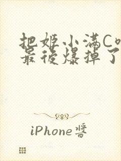 把姬小满C喷了最后爆掉了