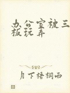 办公室被三个老板玩弄