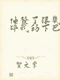 他发了狠几乎捏碎我的下巴