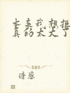 本来我想拒绝他真的太大了