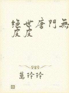 绝世唐门无弹窗皮皮