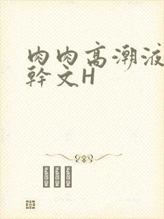 肉肉高潮液体高干文H