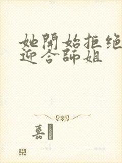 她开始拒绝慢迎迎合师姐