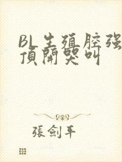 BL生殖腔强制顶开哭叫