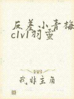 反差小青梅不经c1v1羽灵