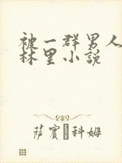 被一群男人在树林里小说