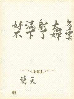 好满射太多了装不下了婵云吧漫函