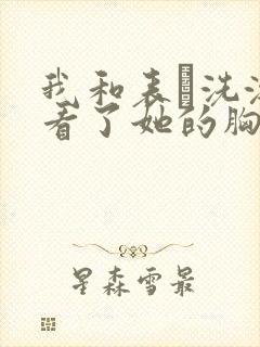 我和表妺洗澡我看了她的胸