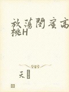 放荡闺蜜高H苏桃H