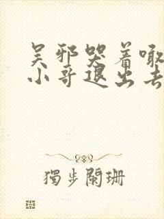 吴邪哭着喊着让小哥退出去