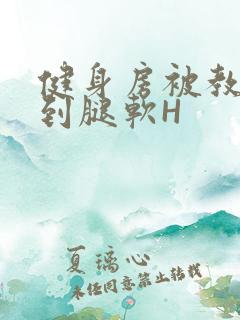 健身房被教练啪到腿软H