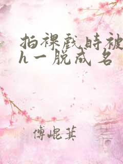 拍裸戏时被c了h一脱成名