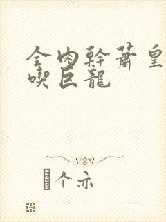 全肉干萧皇后吞吃巨龙