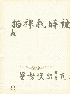 拍裸戏时被c了h