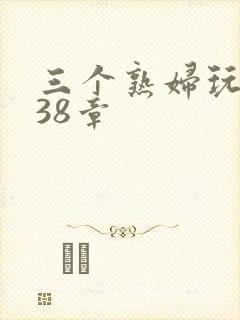 三个熟妇玩双飞38章