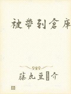 被带到仓库糟蹋