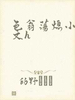 色翁荡熄小说全文h