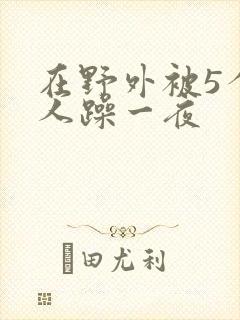 在野外被5个男人躁一夜