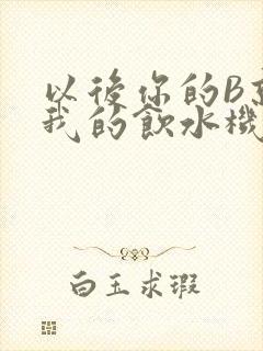 以后你的B就是我的饮水机