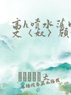 高h喷水荡肉欲文〈奴〉顾依依
