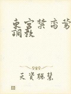 东宫禁脔莺莺h调教