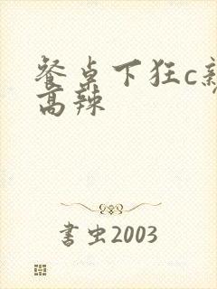 餐桌下狂c亲女高辣