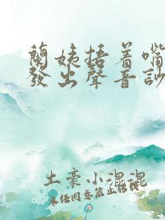 兰姨捂着嘴生怕发出声音吵