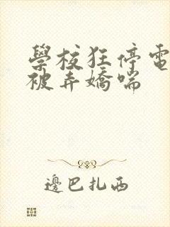 学校狂停电校花被弄娇喘