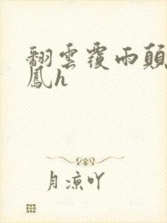 翻云覆雨颠鸾倒凤h