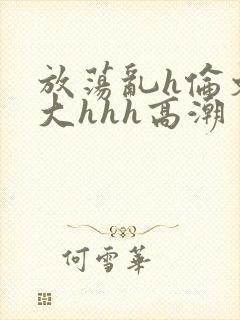 放荡乱h伦文粗大hhh高潮