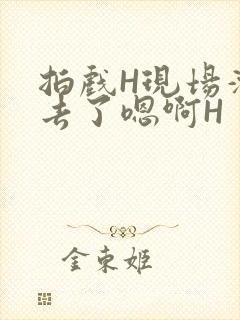 拍戏H现场滑进去了嗯啊H