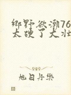 乡野欲潮76章太硬了大壮下载