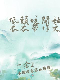 低头咬开她的小衣衣带作文