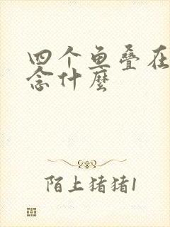 四个鱼叠在一起念什么
