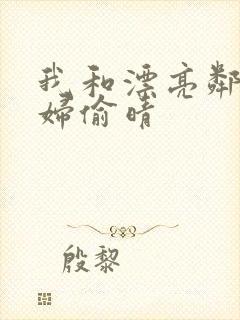 我和漂亮邻居少妇偷晴