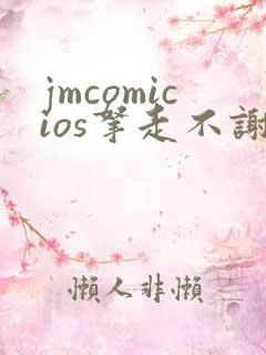 jmcomicios拿走不谢