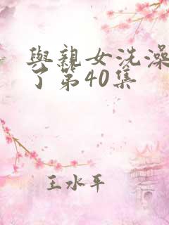 与亲女洗澡时伦了第40集