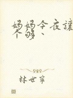 妈妈今夜让你日个够丶