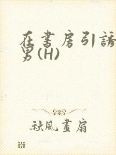 在书房引诱已婚男(H)