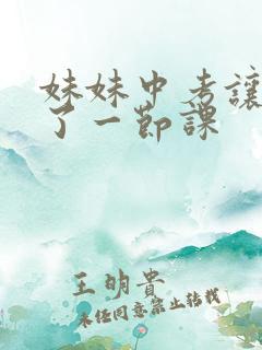 妹妹中考让我C了一节课