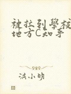 被拉到学校没人地方C知乎